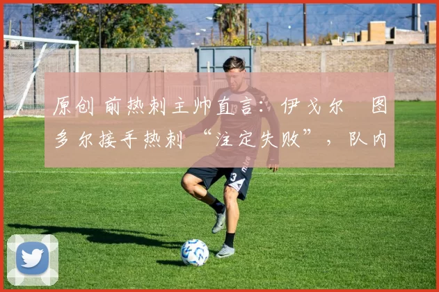 原创 前热刺主帅直言:伊戈尔・图多尔接手热刺 “注定失败”,队内氛围 “ toxic 至极”