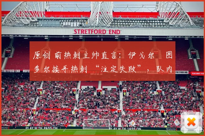 原创 前热刺主帅直言:伊戈尔・图多尔接手热刺 “注定失败”,队内氛围 “ toxic 至极”