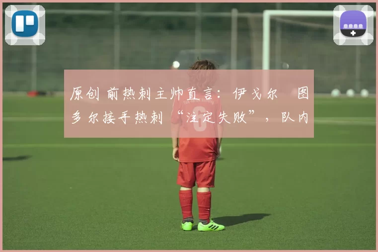 原创 前热刺主帅直言：伊戈尔・图多尔接手热刺 “注定失败”，队内氛围 “ toxic 至极”