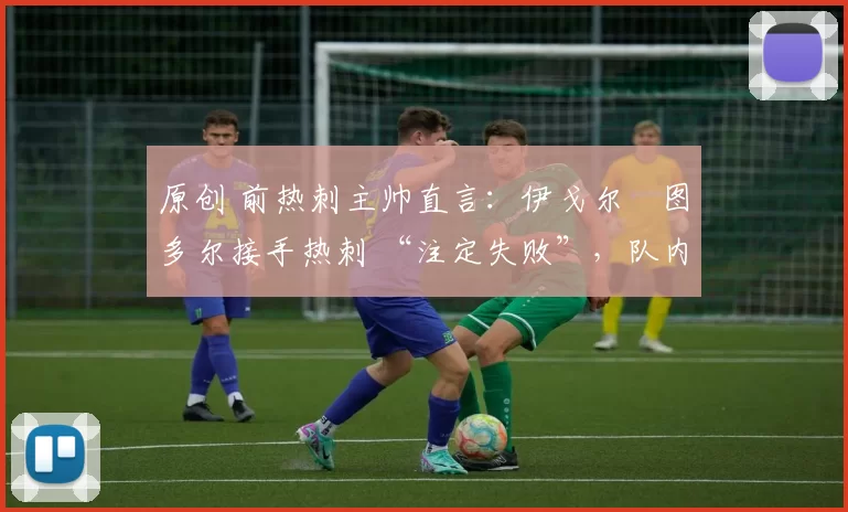 原创 前热刺主帅直言：伊戈尔・图多尔接手热刺 “注定失败”，队内氛围 “ toxic 至极”