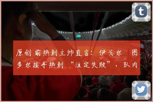 原创 前热刺主帅直言：伊戈尔・图多尔接手热刺 “注定失败”，队内氛围 “ toxic 至极”