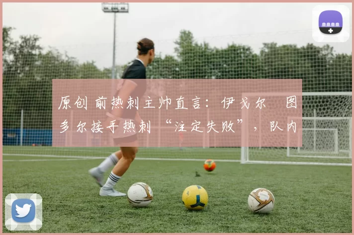 原创 前热刺主帅直言：伊戈尔・图多尔接手热刺 “注定失败”，队内氛围 “ toxic 至极”