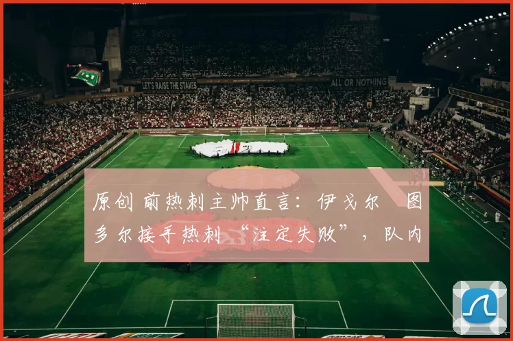 原创 前热刺主帅直言:伊戈尔・图多尔接手热刺 “注定失败”,队内氛围 “ toxic 至极”