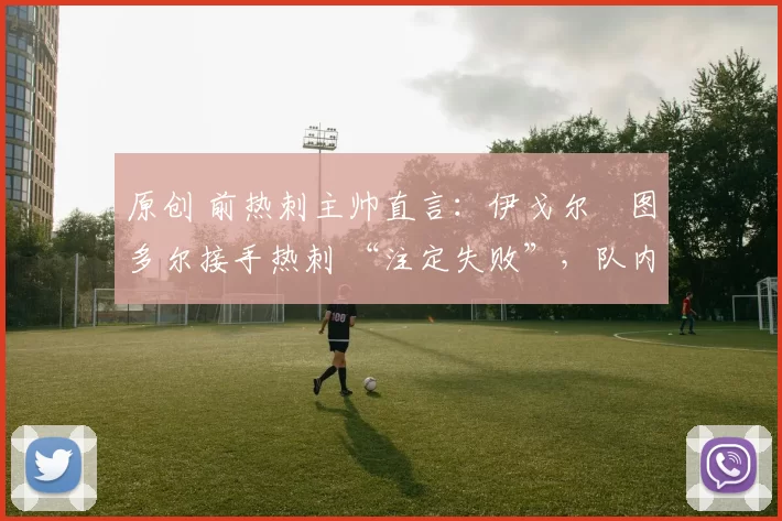 原创 前热刺主帅直言：伊戈尔・图多尔接手热刺 “注定失败”，队内氛围 “ toxic 至极”