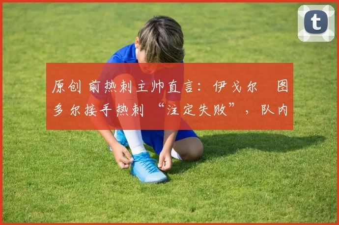 原创 前热刺主帅直言:伊戈尔・图多尔接手热刺 “注定失败”,队内氛围 “ toxic 至极”