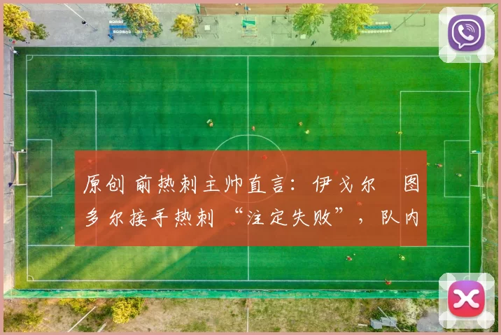原创 前热刺主帅直言:伊戈尔・图多尔接手热刺 “注定失败”,队内氛围 “ toxic 至极”