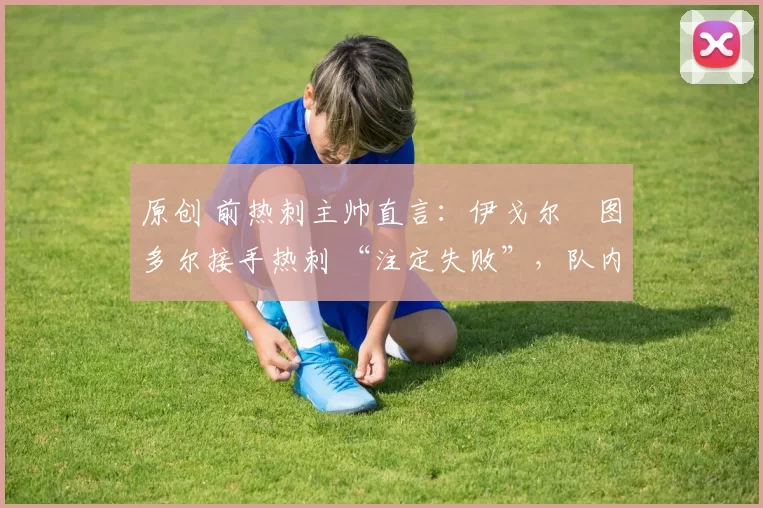 原创 前热刺主帅直言:伊戈尔・图多尔接手热刺 “注定失败”,队内氛围 “ toxic 至极”