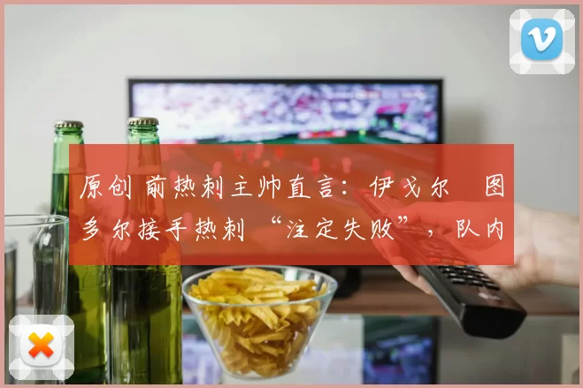 原创 前热刺主帅直言:伊戈尔・图多尔接手热刺 “注定失败”,队内氛围 “ toxic 至极”