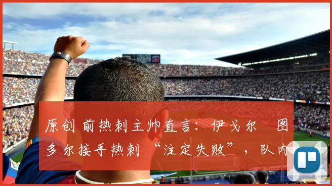 原创 前热刺主帅直言：伊戈尔・图多尔接手热刺 “注定失败”，队内氛围 “ toxic 至极”