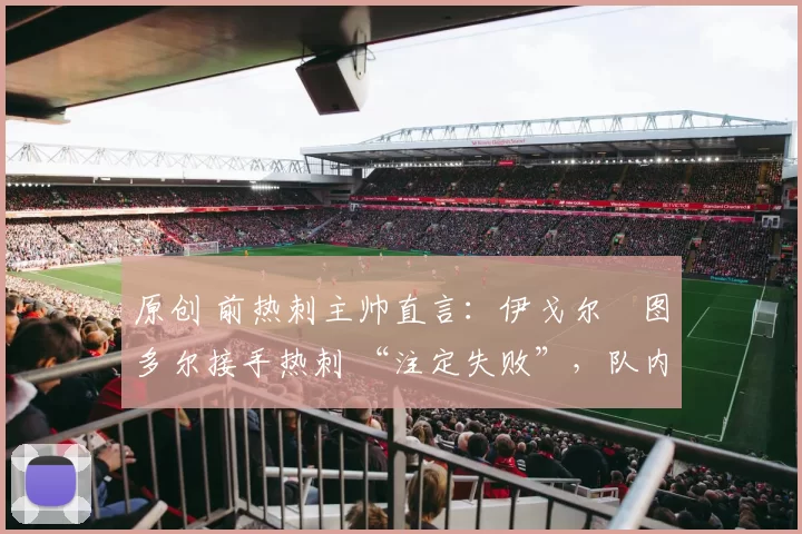 原创 前热刺主帅直言:伊戈尔・图多尔接手热刺 “注定失败”,队内氛围 “ toxic 至极”