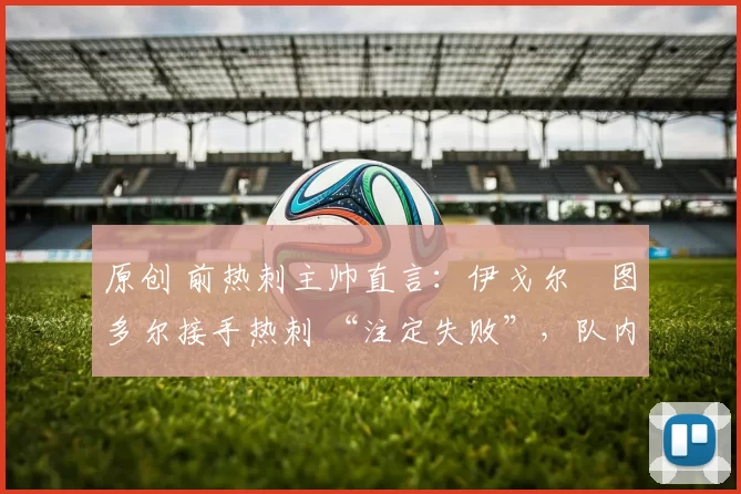 原创 前热刺主帅直言：伊戈尔・图多尔接手热刺 “注定失败”，队内氛围 “ toxic 至极”