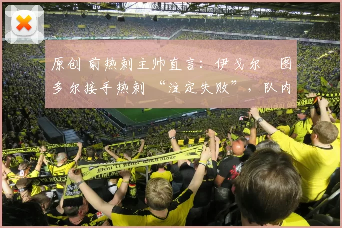 原创 前热刺主帅直言：伊戈尔・图多尔接手热刺 “注定失败”，队内氛围 “ toxic 至极”