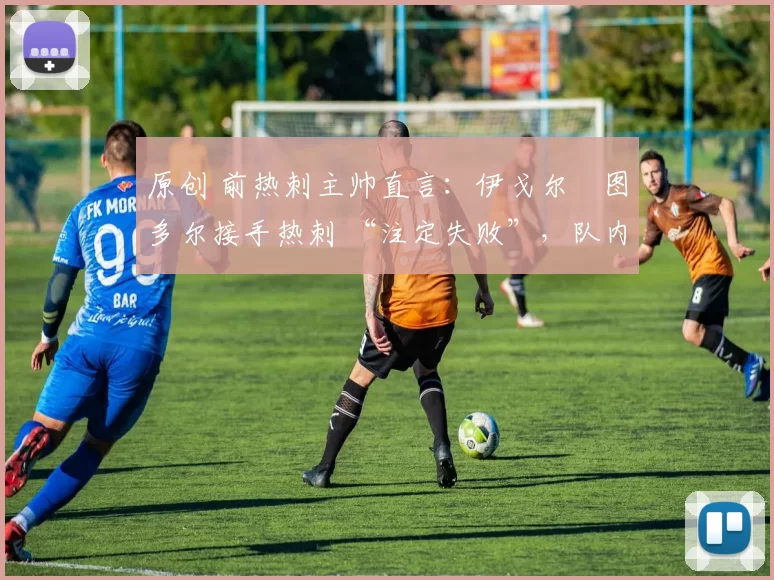 原创 前热刺主帅直言：伊戈尔・图多尔接手热刺 “注定失败”，队内氛围 “ toxic 至极”