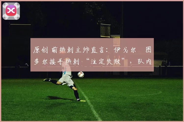 原创 前热刺主帅直言：伊戈尔・图多尔接手热刺 “注定失败”，队内氛围 “ toxic 至极”