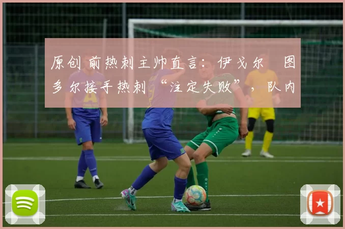 原创 前热刺主帅直言：伊戈尔・图多尔接手热刺 “注定失败”，队内氛围 “ toxic 至极”