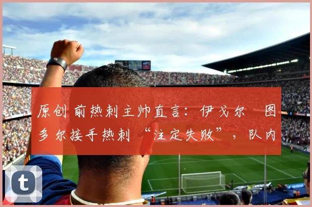 原创 前热刺主帅直言:伊戈尔・图多尔接手热刺 “注定失败”,队内氛围 “ toxic 至极”
