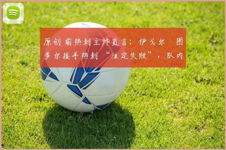 原创 前热刺主帅直言：伊戈尔・图多尔接手热刺 “注定失败”，队内氛围 “ toxic 至极”