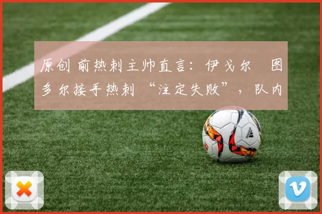 原创 前热刺主帅直言：伊戈尔・图多尔接手热刺 “注定失败”，队内氛围 “ toxic 至极”