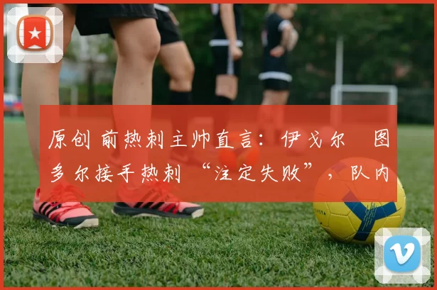 原创 前热刺主帅直言：伊戈尔・图多尔接手热刺 “注定失败”，队内氛围 “ toxic 至极”