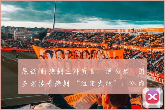 原创 前热刺主帅直言:伊戈尔・图多尔接手热刺 “注定失败”,队内氛围 “ toxic 至极”