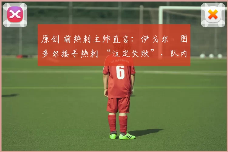 原创 前热刺主帅直言:伊戈尔・图多尔接手热刺 “注定失败”,队内氛围 “ toxic 至极”