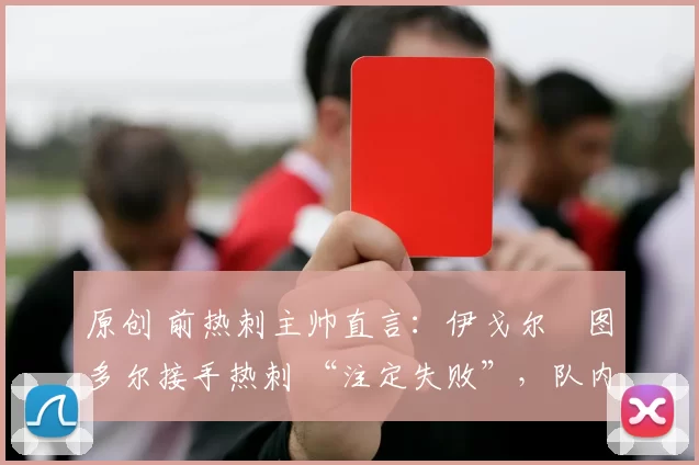 原创 前热刺主帅直言：伊戈尔・图多尔接手热刺 “注定失败”，队内氛围 “ toxic 至极”