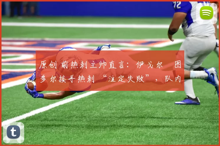 原创 前热刺主帅直言:伊戈尔・图多尔接手热刺 “注定失败”,队内氛围 “ toxic 至极”