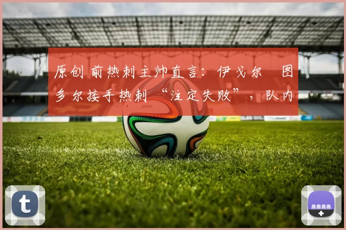 原创 前热刺主帅直言：伊戈尔・图多尔接手热刺 “注定失败”，队内氛围 “ toxic 至极”