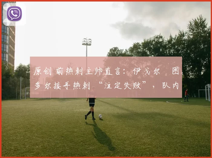 原创 前热刺主帅直言：伊戈尔・图多尔接手热刺 “注定失败”，队内氛围 “ toxic 至极”