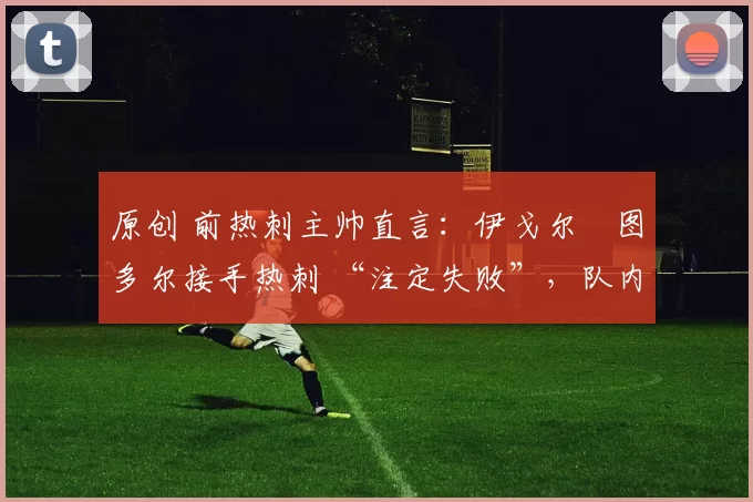 原创 前热刺主帅直言：伊戈尔・图多尔接手热刺 “注定失败”，队内氛围 “ toxic 至极”