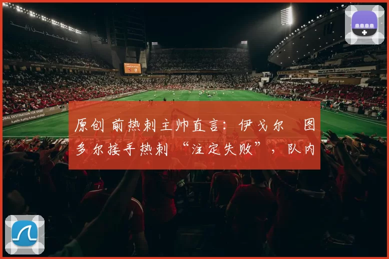 原创 前热刺主帅直言:伊戈尔・图多尔接手热刺 “注定失败”,队内氛围 “ toxic 至极”