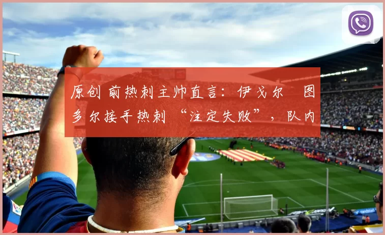 原创 前热刺主帅直言：伊戈尔・图多尔接手热刺 “注定失败”，队内氛围 “ toxic 至极”