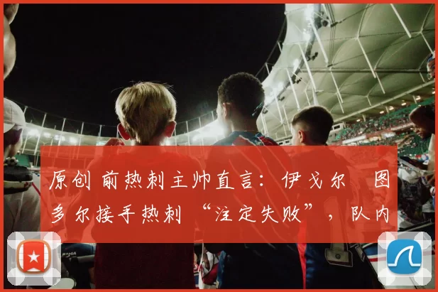 原创 前热刺主帅直言:伊戈尔・图多尔接手热刺 “注定失败”,队内氛围 “ toxic 至极”