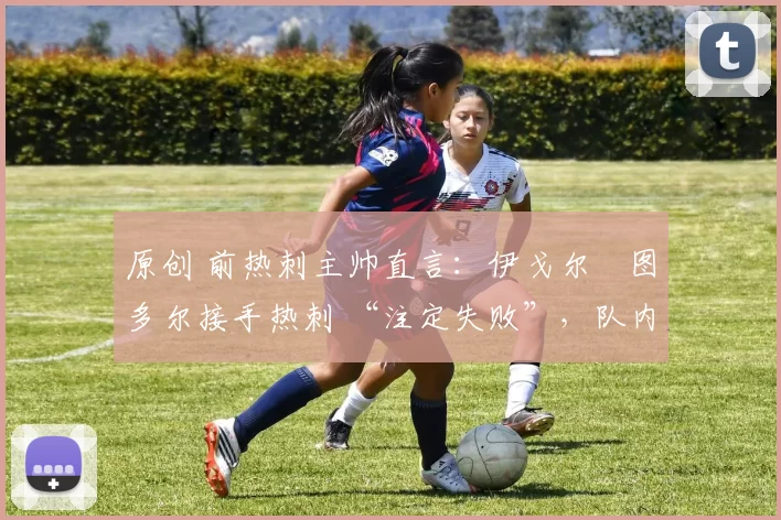 原创 前热刺主帅直言：伊戈尔・图多尔接手热刺 “注定失败”，队内氛围 “ toxic 至极”