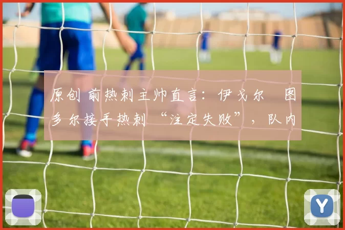 原创 前热刺主帅直言:伊戈尔・图多尔接手热刺 “注定失败”,队内氛围 “ toxic 至极”