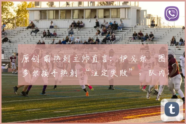 原创 前热刺主帅直言：伊戈尔・图多尔接手热刺 “注定失败”，队内氛围 “ toxic 至极”