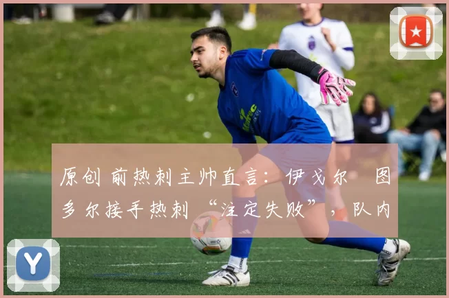 原创 前热刺主帅直言:伊戈尔・图多尔接手热刺 “注定失败”,队内氛围 “ toxic 至极”