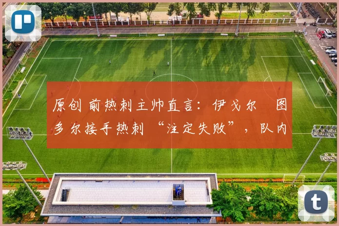 原创 前热刺主帅直言：伊戈尔・图多尔接手热刺 “注定失败”，队内氛围 “ toxic 至极”