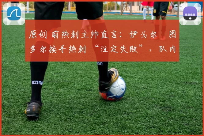 原创 前热刺主帅直言:伊戈尔・图多尔接手热刺 “注定失败”,队内氛围 “ toxic 至极”