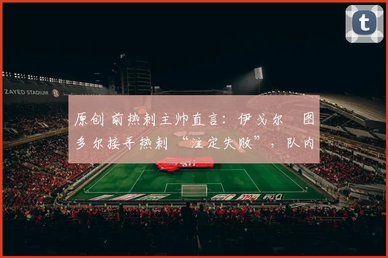 原创 前热刺主帅直言：伊戈尔・图多尔接手热刺 “注定失败”，队内氛围 “ toxic 至极”