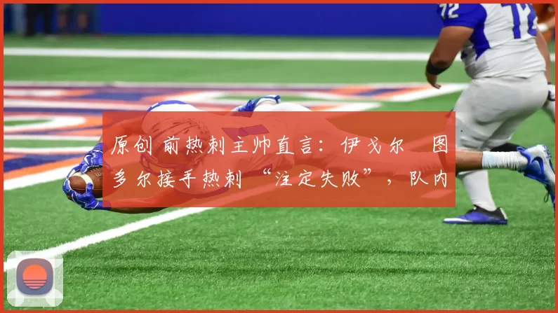 原创 前热刺主帅直言:伊戈尔・图多尔接手热刺 “注定失败”,队内氛围 “ toxic 至极”