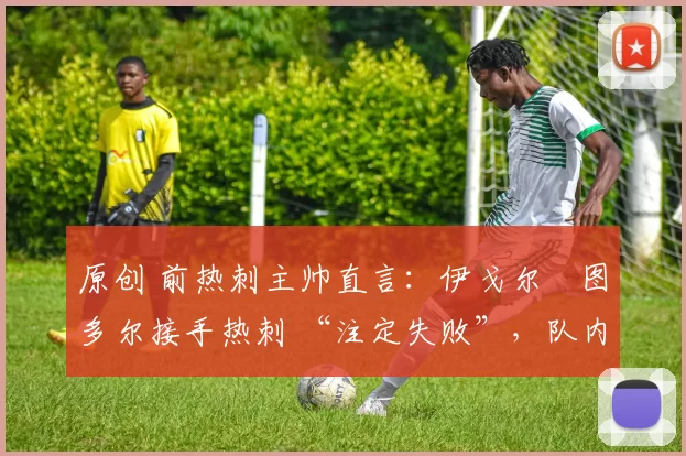 原创 前热刺主帅直言:伊戈尔・图多尔接手热刺 “注定失败”,队内氛围 “ toxic 至极”