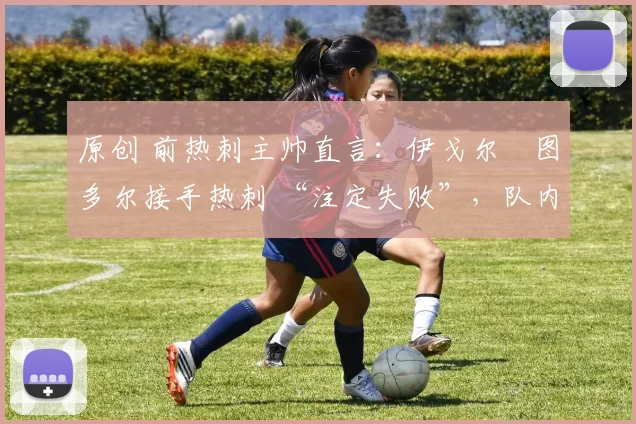 原创 前热刺主帅直言:伊戈尔・图多尔接手热刺 “注定失败”,队内氛围 “ toxic 至极”