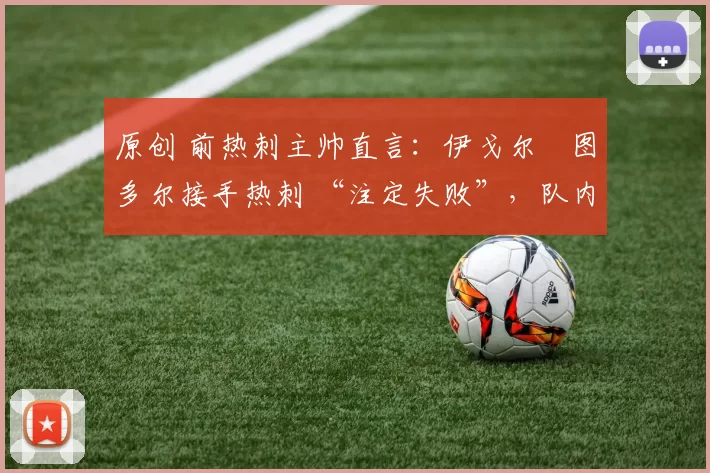 原创 前热刺主帅直言:伊戈尔・图多尔接手热刺 “注定失败”,队内氛围 “ toxic 至极”