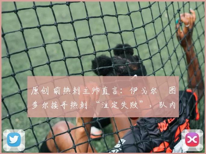 原创 前热刺主帅直言：伊戈尔・图多尔接手热刺 “注定失败”，队内氛围 “ toxic 至极”