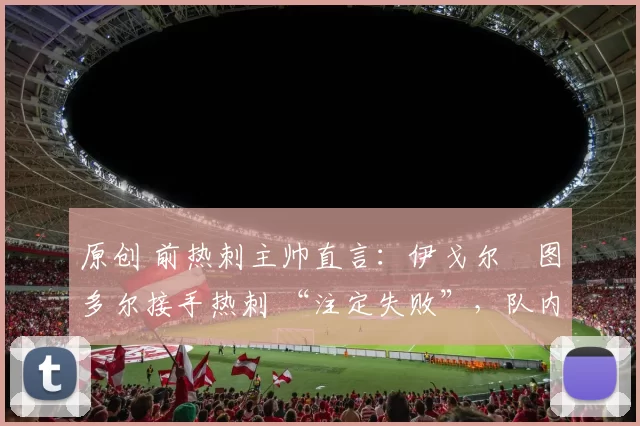 原创 前热刺主帅直言：伊戈尔・图多尔接手热刺 “注定失败”，队内氛围 “ toxic 至极”
