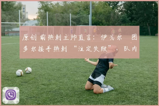 原创 前热刺主帅直言：伊戈尔・图多尔接手热刺 “注定失败”，队内氛围 “ toxic 至极”