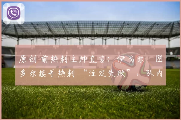 原创 前热刺主帅直言：伊戈尔・图多尔接手热刺 “注定失败”，队内氛围 “ toxic 至极”