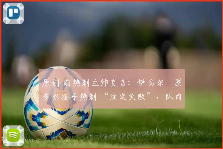 原创 前热刺主帅直言:伊戈尔・图多尔接手热刺 “注定失败”,队内氛围 “ toxic 至极”