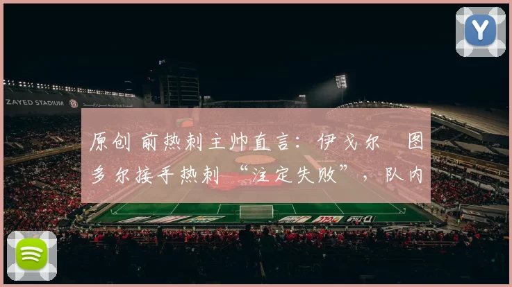 原创 前热刺主帅直言：伊戈尔・图多尔接手热刺 “注定失败”，队内氛围 “ toxic 至极”